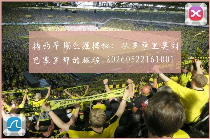 梅西早期生涯揭秘:从罗萨里奥到巴塞罗那的旅程_20260522161001