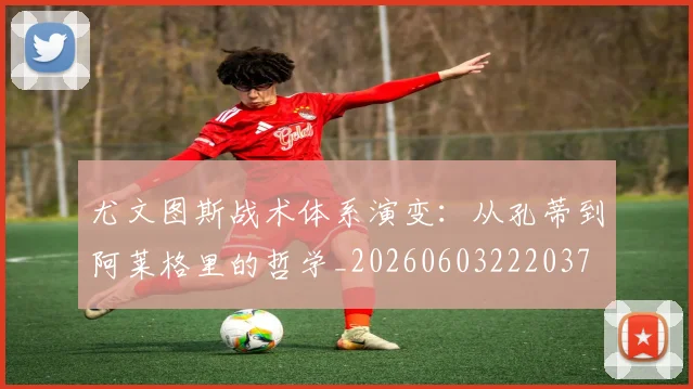 尤文图斯战术体系演变：从孔蒂到阿莱格里的哲学_20260603222037