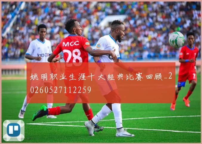 姚明职业生涯十大经典比赛回顾_20260527112259