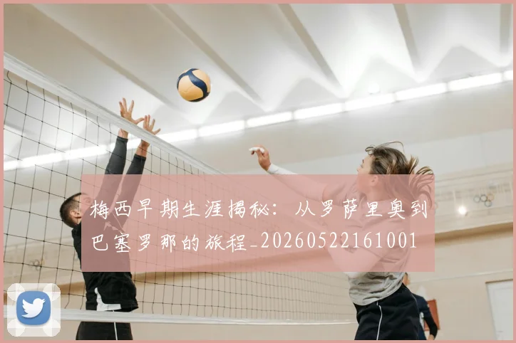 梅西早期生涯揭秘：从罗萨里奥到巴塞罗那的旅程_20260522161001