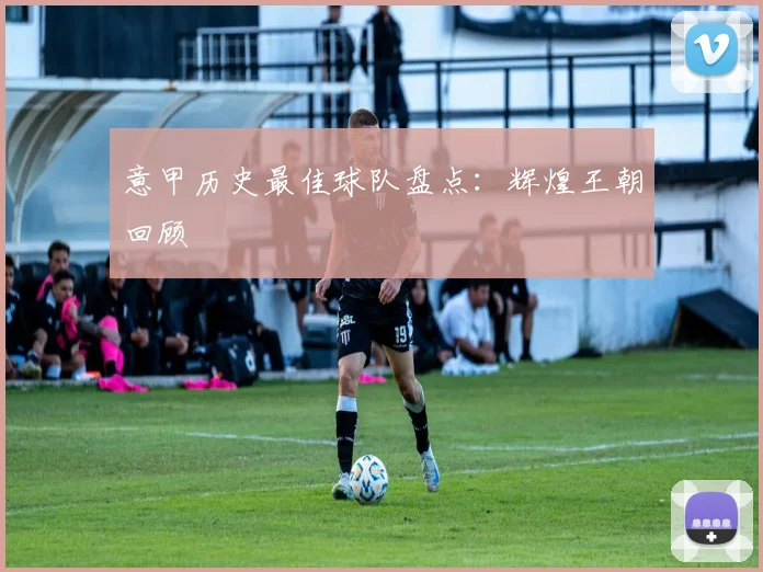 意甲历史最佳球队盘点:辉煌王朝回顾