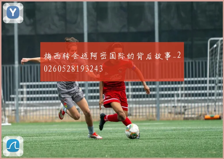 梅西转会迈阿密国际的背后故事_20260528193243