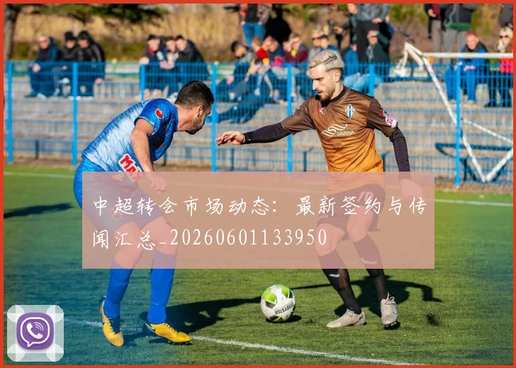 中超转会市场动态：最新签约与传闻汇总_20260601133950