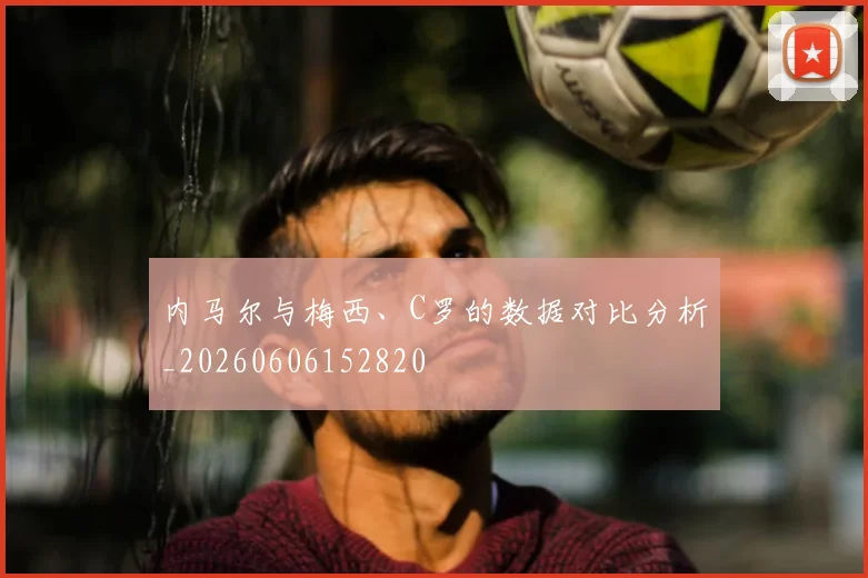 内马尔与梅西、C罗的数据对比分析_20260606152820