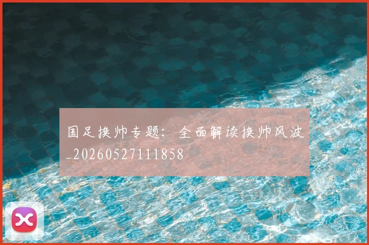 国足换帅专题：全面解读换帅风波_20260527111858