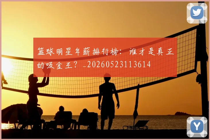 篮球明星年薪排行榜:谁才是真正的吸金王?_20260523113614