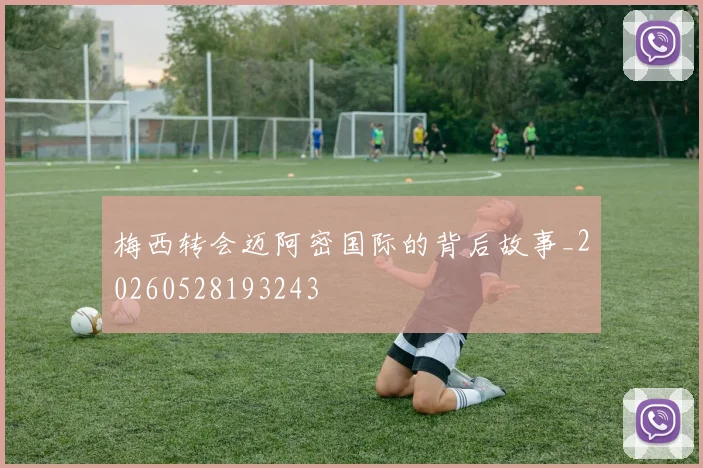 梅西转会迈阿密国际的背后故事_20260528193243